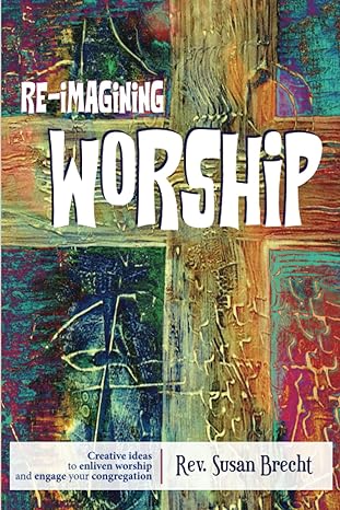 Re-imagining Worship: Creative Ideas to Enliven Worship and Engage Your Congregation